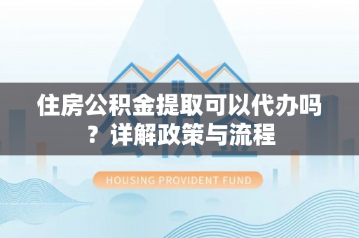 得荣住房公积金提取可以代办吗？详解政策与流程