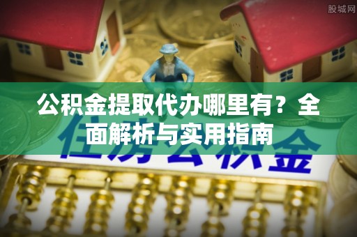 得荣公积金提取代办哪里有？全面解析与实用指南