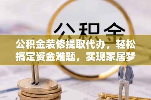 得荣公积金装修提取代办，轻松搞定资金难题，实现家居梦想