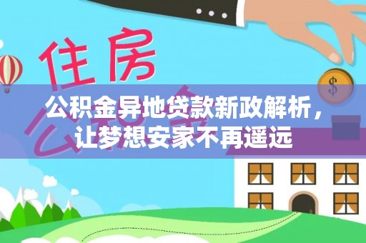得荣公积金异地贷款新政解析，让梦想安家不再遥远