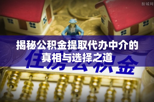 得荣揭秘公积金提取代办中介的真相与选择之道