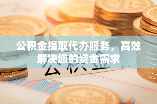 得荣公积金提取代办服务，高效解决您的资金需求