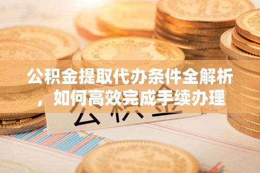得荣公积金提取代办条件全解析，如何高效完成手续办理