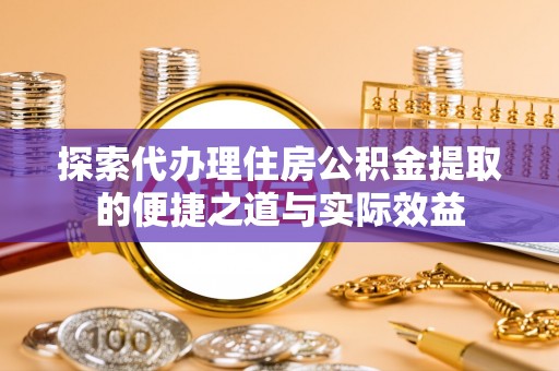 得荣探索代办理住房公积金提取的便捷之道与实际效益