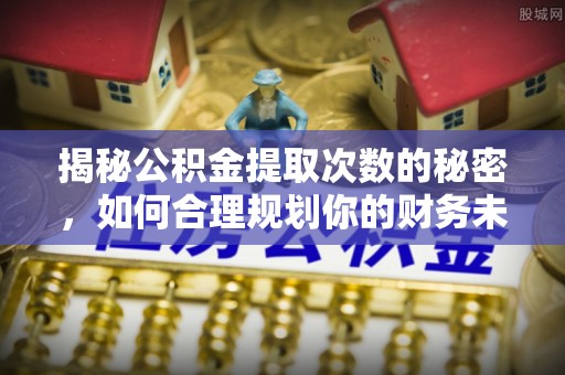 得荣揭秘公积金提取次数的秘密，如何合理规划你的财务未来