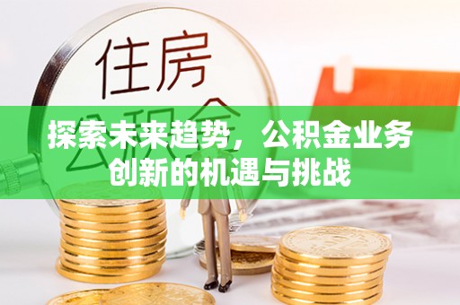 得荣探索未来趋势，公积金业务创新的机遇与挑战