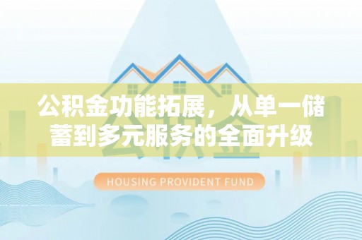 得荣公积金功能拓展，从单一储蓄到多元服务的全面升级