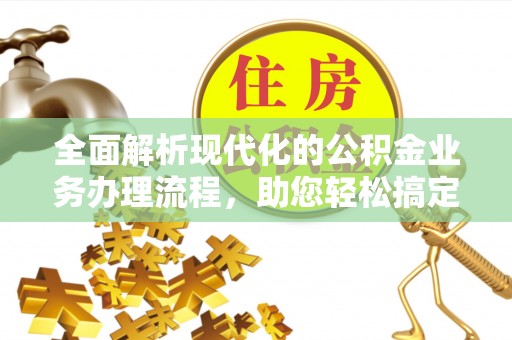 得荣全面解析现代化的公积金业务办理流程，助您轻松搞定每一笔交易