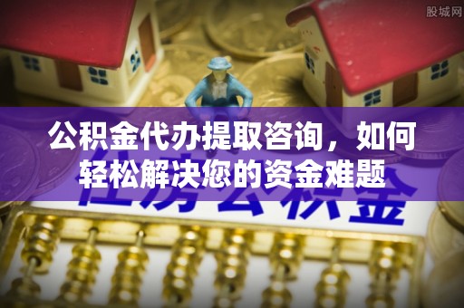 得荣公积金代办提取咨询，如何轻松解决您的资金难题