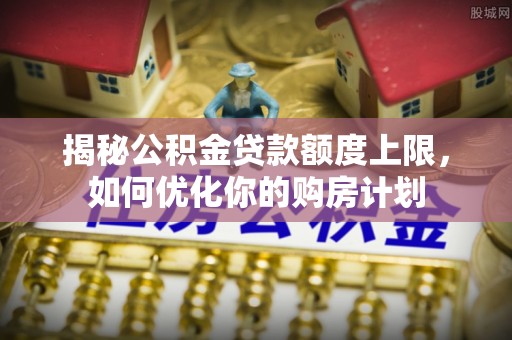 得荣揭秘公积金贷款额度上限，如何优化你的购房计划