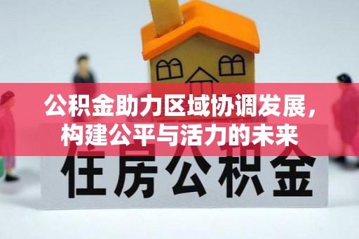 得荣公积金助力区域协调发展，构建公平与活力的未来