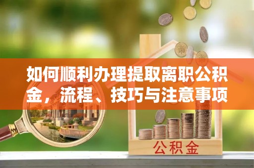 得荣如何顺利办理提取离职公积金，流程、技巧与注意事项全解析