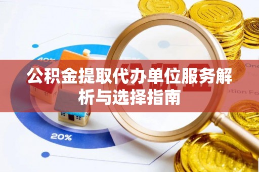 得荣公积金提取代办单位服务解析与选择指南