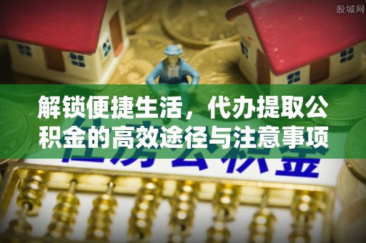 得荣解锁便捷生活，代办提取公积金的高效途径与注意事项
