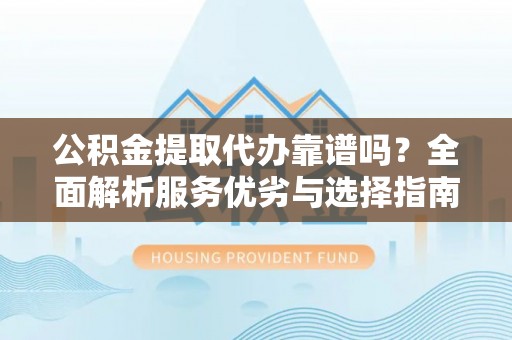 得荣公积金提取代办靠谱吗？全面解析服务优劣与选择指南