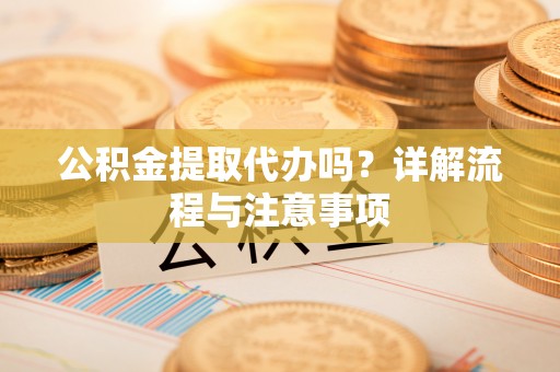 得荣公积金提取代办吗？详解流程与注意事项