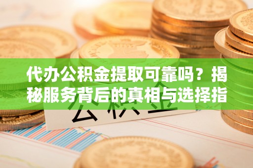 得荣代办公积金提取可靠吗？揭秘服务背后的真相与选择指南