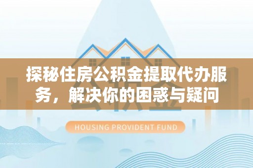 得荣探秘住房公积金提取代办服务，解决你的困惑与疑问