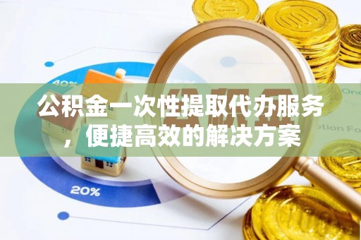 得荣公积金一次性提取代办服务，便捷高效的解决方案