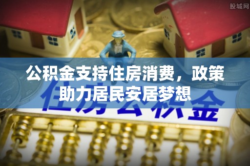 得荣公积金支持住房消费，政策助力居民安居梦想