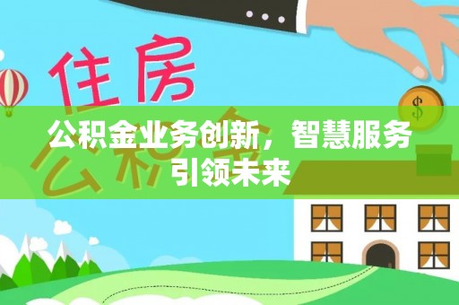 得荣公积金业务创新，智慧服务引领未来