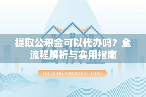 得荣提取公积金可以代办吗？全流程解析与实用指南