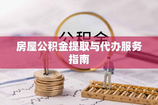 得荣房屋公积金提取与代办服务指南