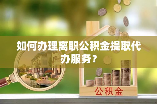 得荣如何办理离职公积金提取代办服务？