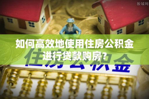 得荣如何高效地使用住房公积金进行贷款购房？